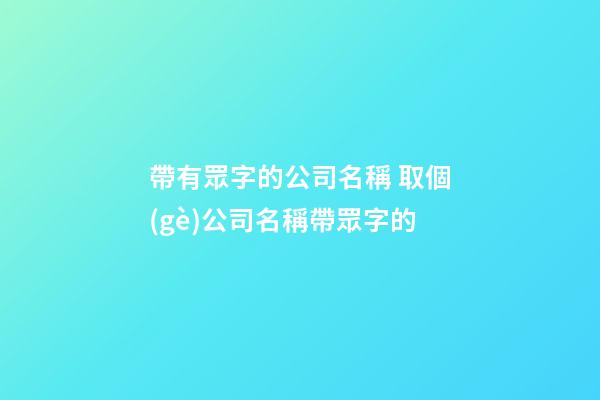 帶有眾字的公司名稱 取個(gè)公司名稱帶眾字的-第1張-公司起名-玄機(jī)派